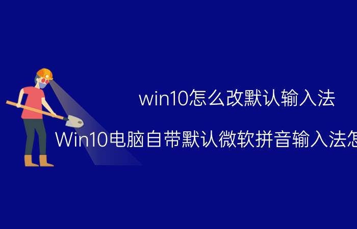 win10怎么改默认输入法 Win10电脑自带默认微软拼音输入法怎么设置？